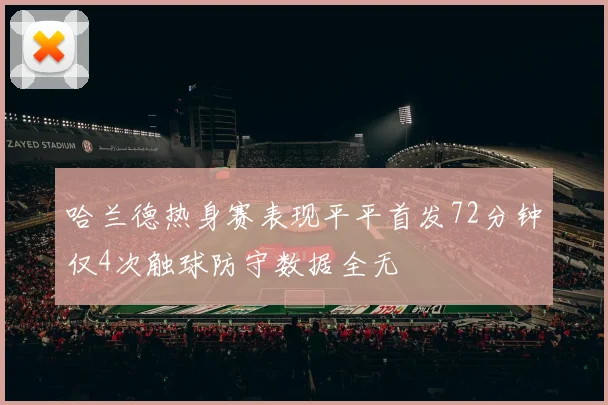 哈兰德热身赛表现平平首发72分钟仅4次触球防守数据全无