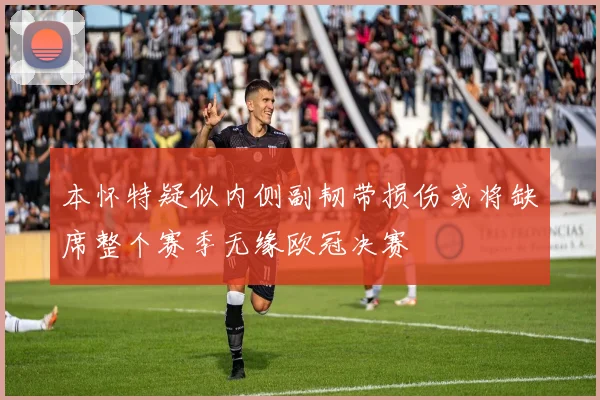 本怀特疑似内侧副韧带损伤或将缺席整个赛季无缘欧冠决赛