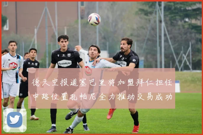 德天空报道塞巴里将加盟拜仁担任中路位置孔帕尼全力推动交易成功