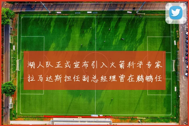 湖人队正式宣布引入火箭科学专家拉马达斯担任副总经理曾在鹈鹕任职