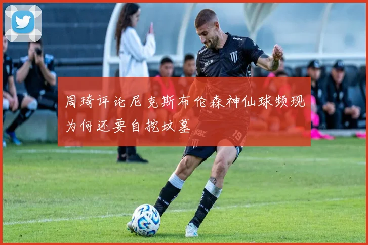 周琦评论尼克斯布伦森神仙球频现为何还要自挖坟墓