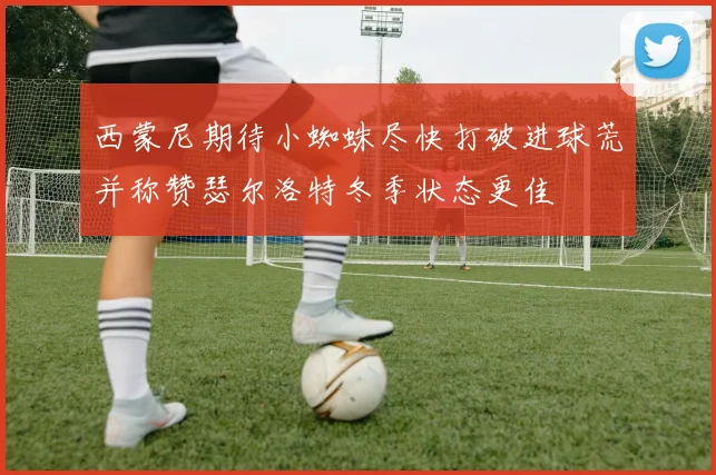 西蒙尼期待小蜘蛛尽快打破进球荒并称赞瑟尔洛特冬季状态更佳