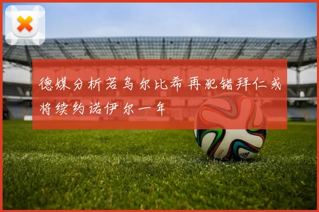 德媒分析若乌尔比希再犯错拜仁或将续约诺伊尔一年