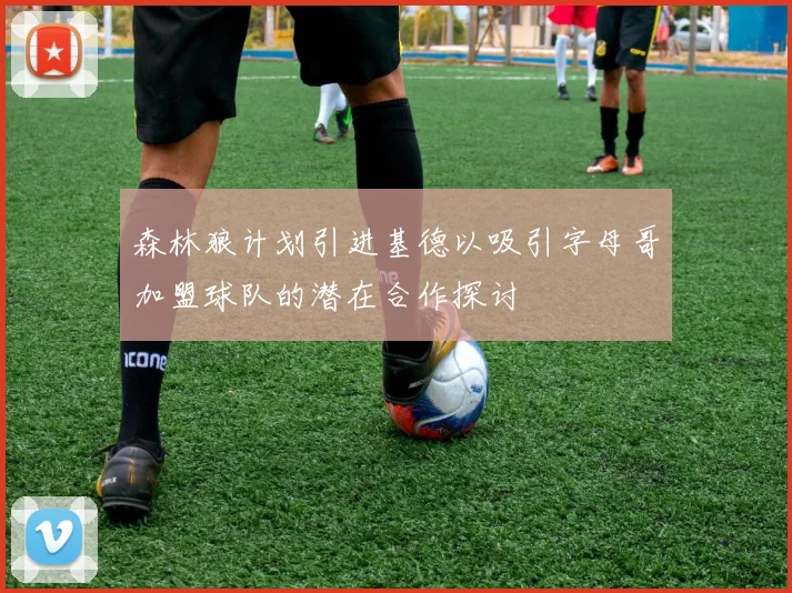 森林狼计划引进基德以吸引字母哥加盟球队的潜在合作探讨