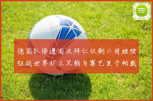 德国队惨遭淘汰拜仁仅剩六将继续征战世界杯三叉戟与赛巴里于帕戴维斯携手出战