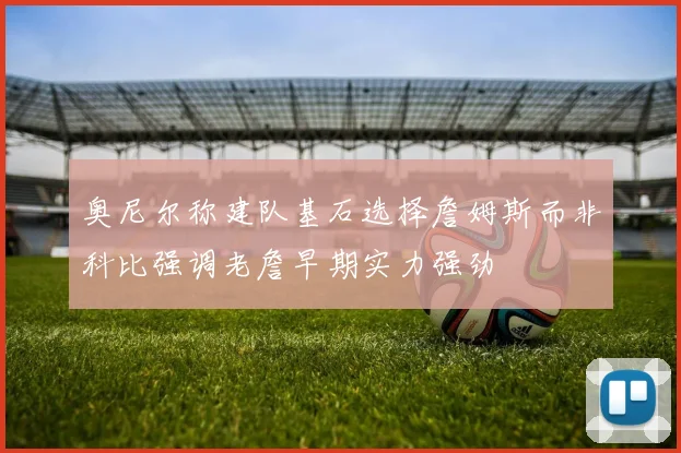 奥尼尔称建队基石选择詹姆斯而非科比强调老詹早期实力强劲