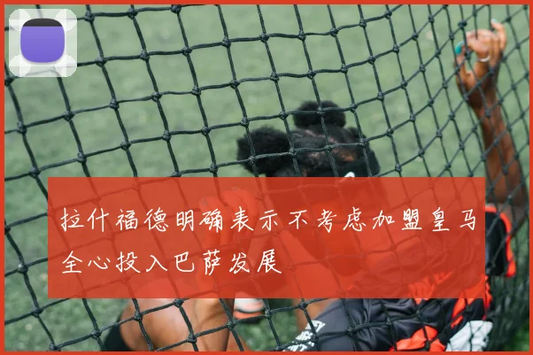 拉什福德明确表示不考虑加盟皇马全心投入巴萨发展
