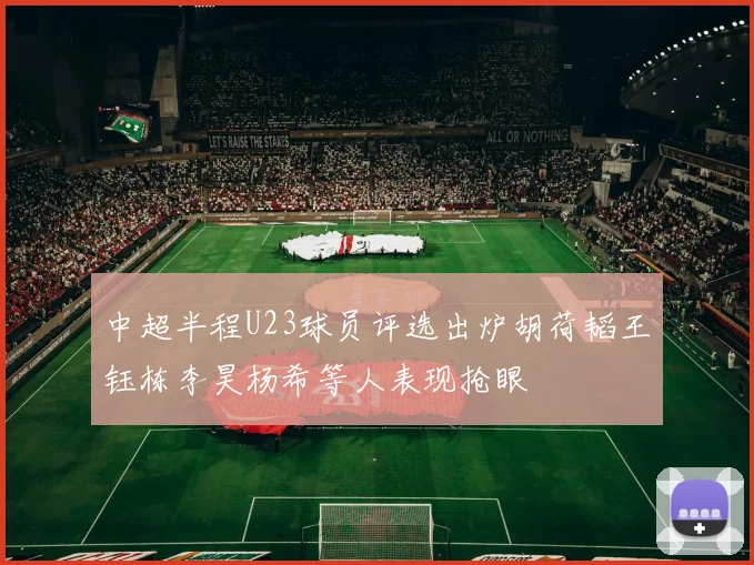 中超半程U23球员评选出炉胡荷韬王钰栋李昊杨希等人表现抢眼