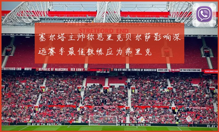 塞尔塔主帅称恩里克贝尔萨影响深远赛季最佳教练应为弗里克