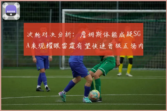 次轮对决分析：詹姆斯体能成疑SGA表现耀眼雷霆有望快速晋级五场内
