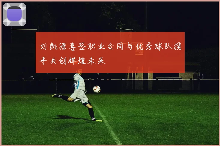 刘凯源喜签职业合同与优秀球队携手共创辉煌未来