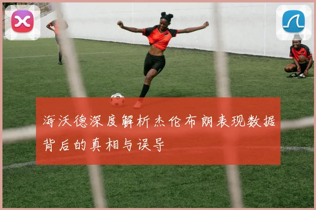 海沃德深度解析杰伦布朗表现数据背后的真相与误导