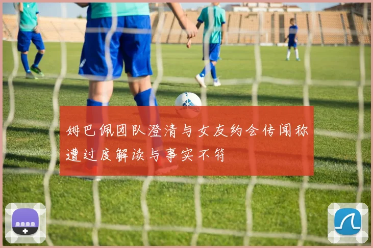 姆巴佩团队澄清与女友约会传闻称遭过度解读与事实不符