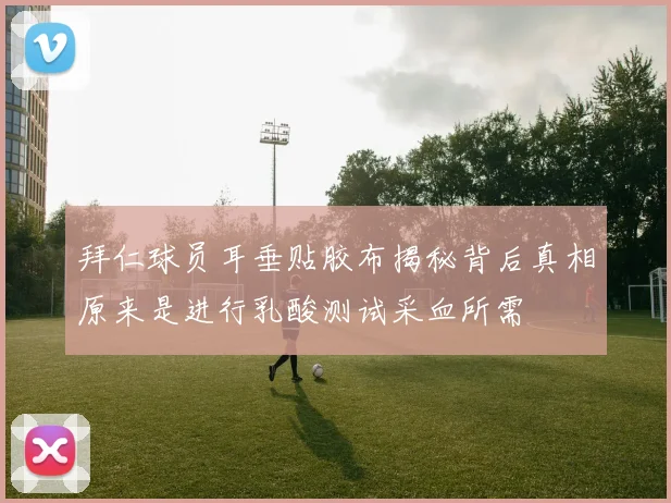 拜仁球员耳垂贴胶布揭秘背后真相原来是进行乳酸测试采血所需